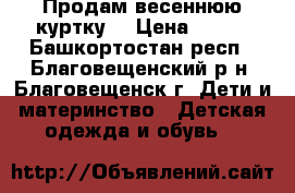 Продам весеннюю куртку  › Цена ­ 300 - Башкортостан респ., Благовещенский р-н, Благовещенск г. Дети и материнство » Детская одежда и обувь   